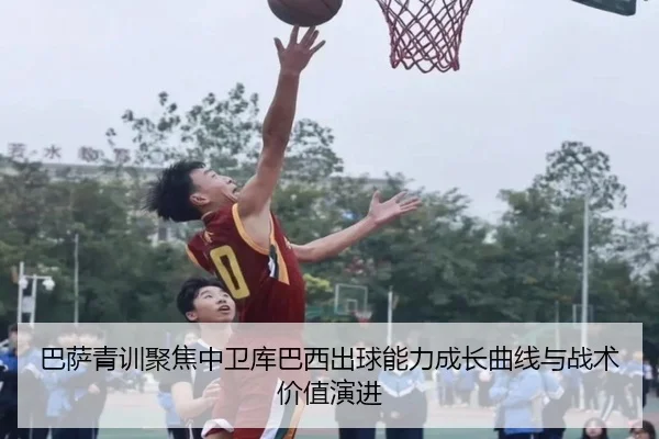 巴萨青训聚焦中卫库巴西出球能力成长曲线与战术价值演进