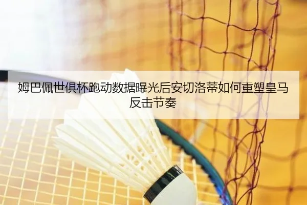 姆巴佩世俱杯跑动数据曝光后安切洛蒂如何重塑皇马反击节奏