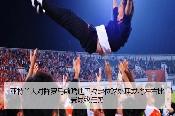 亚特兰大对阵罗马前瞻迪巴拉定位球处理或将左右比赛最终走势